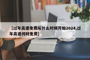 【过年高速免费从什么时候开始2024,过年高速何时免费】