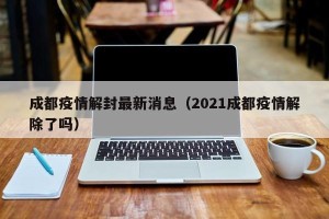 成都疫情解封最新消息（2021成都疫情解除了吗）