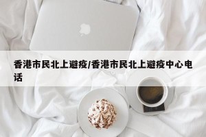 香港市民北上避疫/香港市民北上避疫中心电话