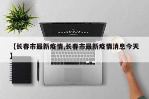 【长春市最新疫情,长春市最新疫情消息今天】