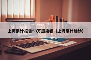 上海累计报告53万感染者（上海累计确诊）