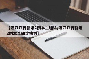 【湛江昨日新增2例本土确诊/湛江昨日新增2例本土确诊病例】