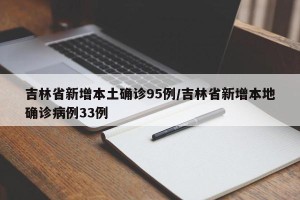 吉林省新增本土确诊95例/吉林省新增本地确诊病例33例