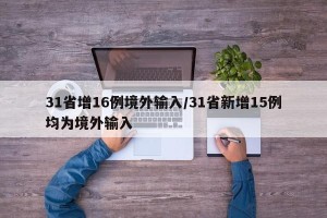 31省增16例境外输入/31省新增15例均为境外输入