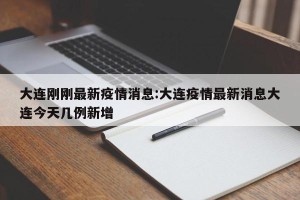 大连刚刚最新疫情消息:大连疫情最新消息大连今天几例新增