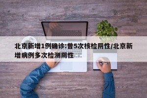 北京新增1例确诊:曾5次核检阴性/北京新增病例多次检测阴性