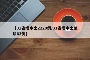 【31省增本土2229例/31省增本土确诊62例】