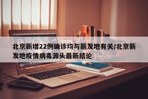 北京新增22例确诊均与新发地有关/北京新发地疫情病毒源头最新结论