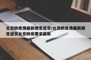 北京防疫情最新规定进京/北京防疫情最新规定进京北京防疫要求最新