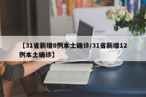 【31省新增8例本土确诊/31省新增12例本土确诊】