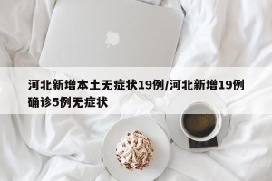 河北新增本土无症状19例/河北新增19例确诊5例无症状