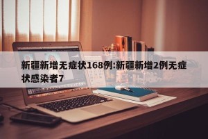 新疆新增无症状168例:新疆新增2例无症状感染者7