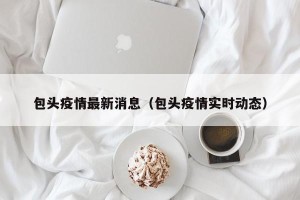 包头疫情最新消息（包头疫情实时动态）