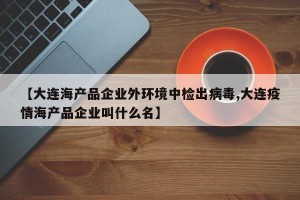 【大连海产品企业外环境中检出病毒,大连疫情海产品企业叫什么名】