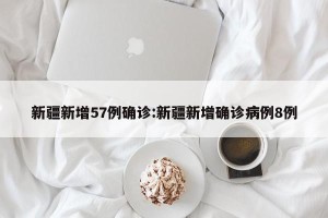 新疆新增57例确诊:新疆新增确诊病例8例