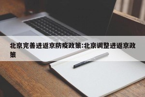 北京完善进返京防疫政策:北京调整进返京政策