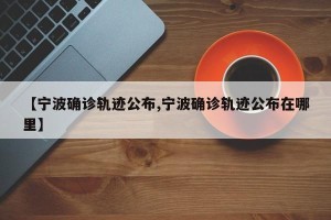 【宁波确诊轨迹公布,宁波确诊轨迹公布在哪里】