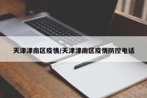 天津津南区疫情/天津津南区疫情防控电话
