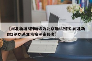 【河北新增3例确诊为北京确诊密接,河北新增3例均系北京病例密接者】