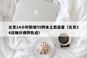 北京24小时新增59例本土感染者（北京24日确诊病例轨迹）