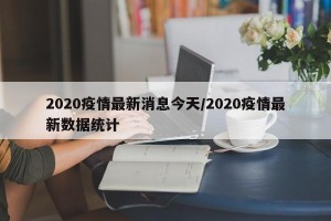 2020疫情最新消息今天/2020疫情最新数据统计