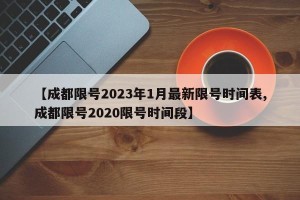 【成都限号2023年1月最新限号时间表,成都限号2020限号时间段】