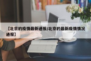 【北京的疫情最新通报/北京的最新疫情情况通报】