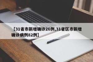 【31省市新增确诊26例,31省区市新增确诊病例82例】