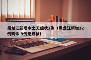 黑龙江新增本土无症状2例（黑龙江新增22例确诊 9例无症状）