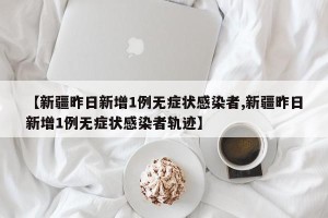 【新疆昨日新增1例无症状感染者,新疆昨日新增1例无症状感染者轨迹】
