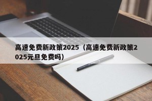 高速免费新政策2025（高速免费新政策2025元旦免费吗）