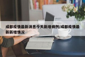 成都疫情最新消息今天新增病例/成都疫情最新新增情况