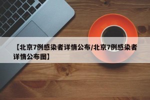 【北京7例感染者详情公布/北京7例感染者详情公布图】