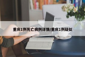 重庆1例死亡病例详情/重庆1例疑似