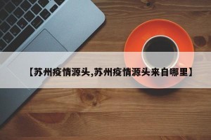 【苏州疫情源头,苏州疫情源头来自哪里】