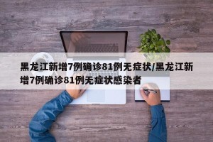 黑龙江新增7例确诊81例无症状/黑龙江新增7例确诊81例无症状感染者