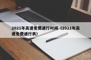 2021年高速免费通行时间（2021年高速免费通行表）