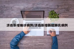 济南新增确诊病例/济南新增新冠肺炎病例