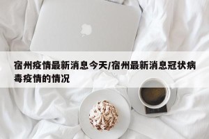 宿州疫情最新消息今天/宿州最新消息冠状病毒疫情的情况