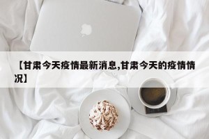 【甘肃今天疫情最新消息,甘肃今天的疫情情况】