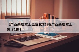 【广西新增本土无症状35例/广西新增本土确诊1例】