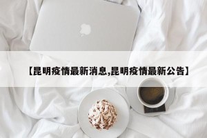 【昆明疫情最新消息,昆明疫情最新公告】