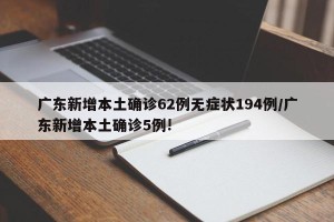 广东新增本土确诊62例无症状194例/广东新增本土确诊5例!