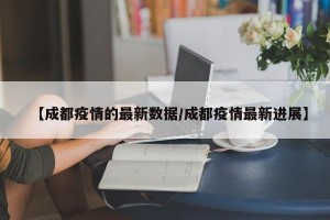 【成都疫情的最新数据/成都疫情最新进展】