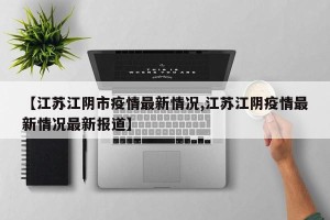 【江苏江阴市疫情最新情况,江苏江阴疫情最新情况最新报道】