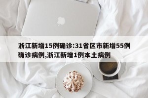 浙江新增15例确诊:31省区市新增55例确诊病例,浙江新增1例本土病例