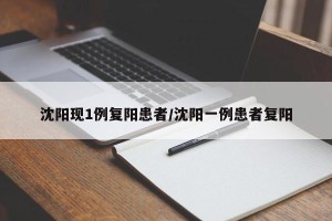 沈阳现1例复阳患者/沈阳一例患者复阳
