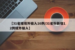 【31省增境外输入16例/31省份新增12例境外输入】