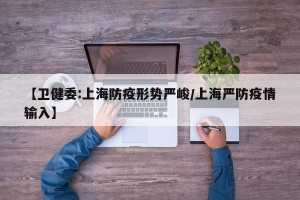 【卫健委:上海防疫形势严峻/上海严防疫情输入】