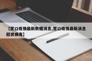 【营口疫情最新数据消息,营口疫情最新消息冠状病毒】